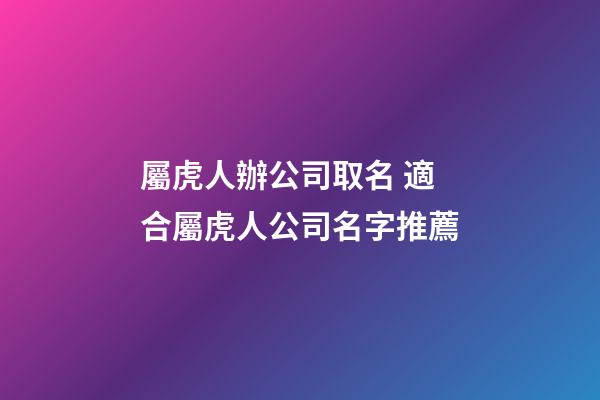 屬虎人辦公司取名 適合屬虎人公司名字推薦-第1張-公司起名-玄機派